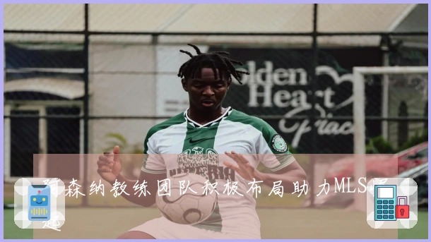 阿森纳教练团队积极布局助力MLS崛起