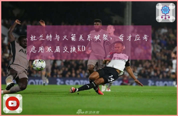 杜兰特与火箭关系破裂,奇才应考虑用浓眉交换KD