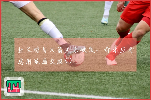 杜兰特与火箭关系破裂，奇才应考虑用浓眉交换KD